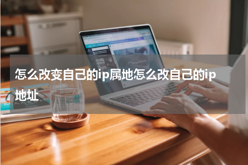 怎么改变自己的ip属地怎么改自己的ip地址