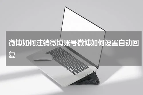 微博如何注销微博账号微博如何设置自动回复