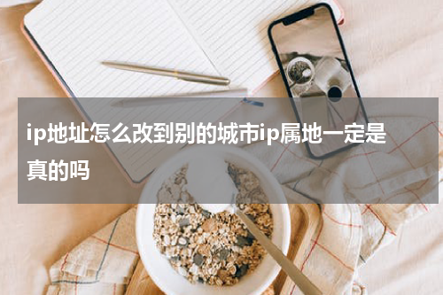 ip地址怎么改到别的城市ip属地一定是真的吗