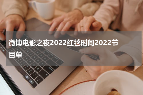 微博电影之夜2022红毯时间2022节目单