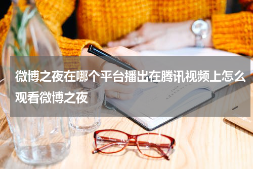 微博之夜在哪个平台播出在腾讯视频上怎么观看微博之夜