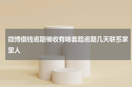 微博借钱逾期催收有啥套路逾期几天联系家里人