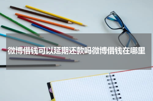 微博借钱可以延期还款吗微博借钱在哪里