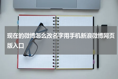 现在的微博怎么改名字用手机新浪微博网页版入口