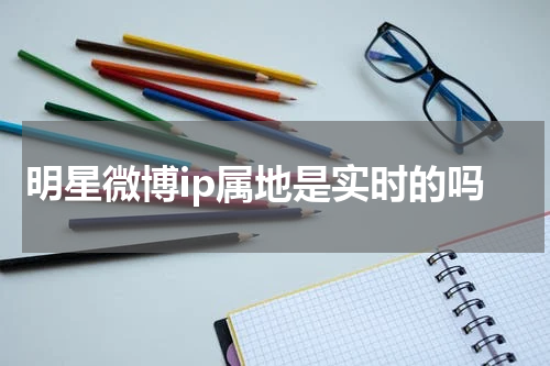 明星微博ip属地是实时的吗