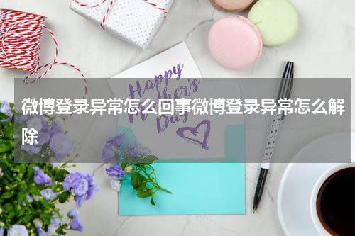 微博登录异常怎么回事微博登录异常怎么解除