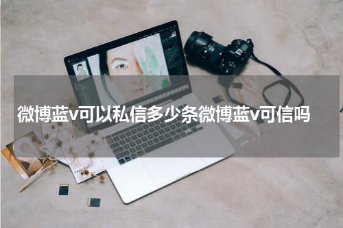 微博蓝v可以私信多少条微博蓝v可信吗