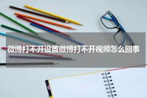微博打不开设置微博打不开视频怎么回事