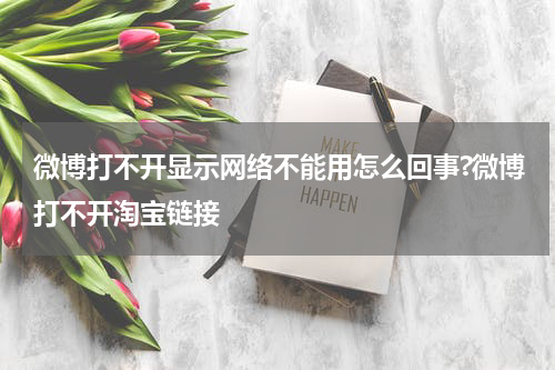 微博打不开显示网络不能用怎么回事?微博打不开淘宝链接