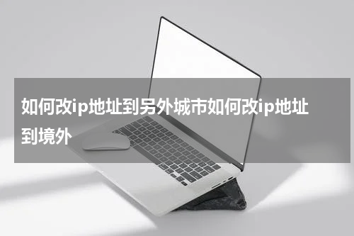 如何改ip地址到另外城市如何改ip地址到境外