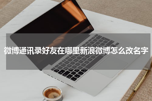 微博通讯录好友在哪里新浪微博怎么改名字