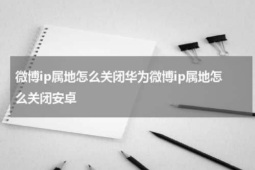 微博ip属地怎么关闭华为微博ip属地怎么关闭安卓
