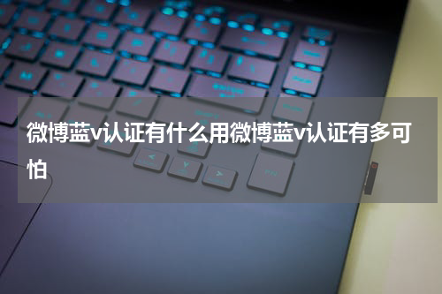 微博蓝v认证有什么用微博蓝v认证有多可怕