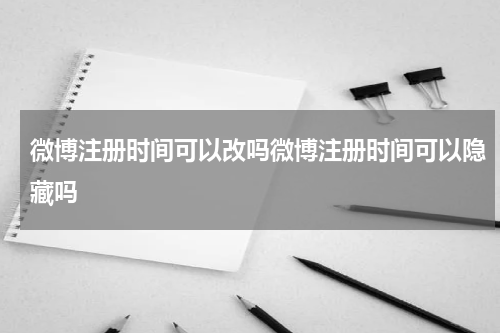 微博注册时间可以改吗微博注册时间可以隐藏吗