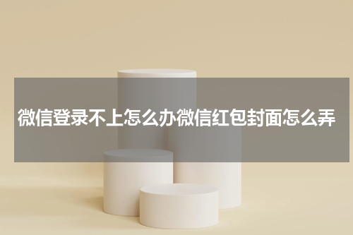 微信登录不上怎么办微信红包封面怎么弄