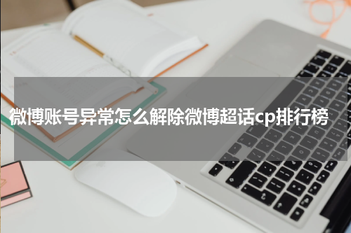 微博账号异常怎么解除微博超话cp排行榜