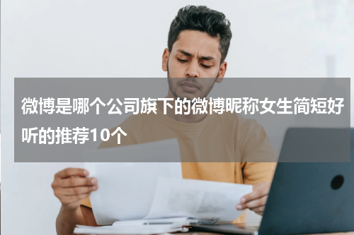 微博是哪个公司旗下的微博昵称女生简短好听的推荐10个