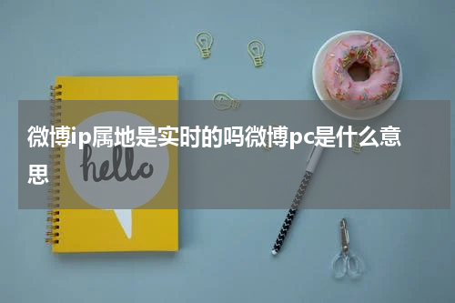 微博ip属地是实时的吗微博pc是什么意思
