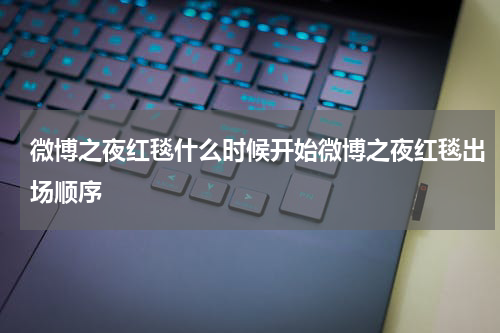 微博之夜红毯什么时候开始微博之夜红毯出场顺序