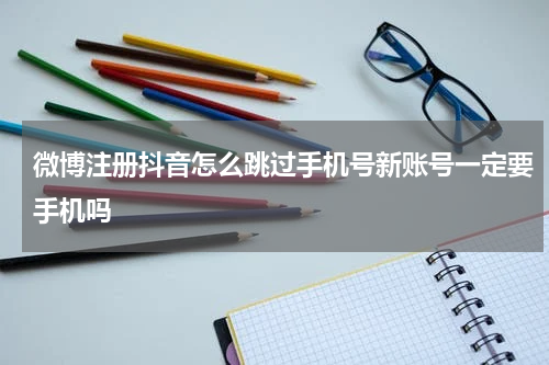 微博注册抖音怎么跳过手机号新账号一定要手机吗