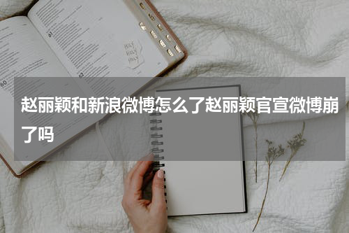 赵丽颖和新浪微博怎么了赵丽颖官宣微博崩了吗