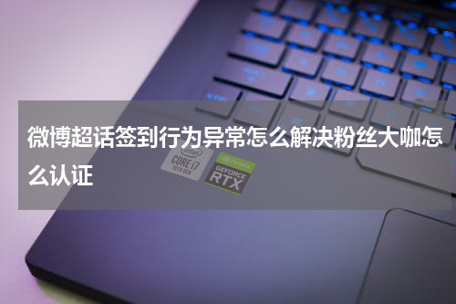 微博超话签到行为异常怎么解决粉丝大咖怎么认证
