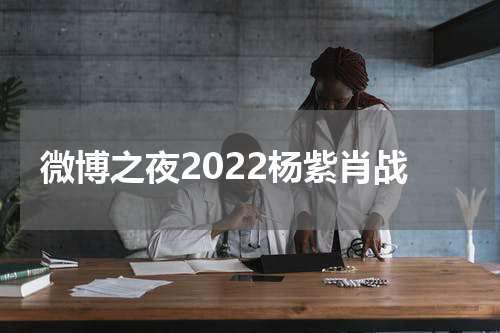 微博之夜2022杨紫肖战