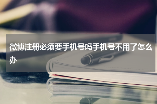 微博注册必须要手机号吗手机号不用了怎么办