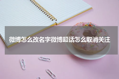 微博怎么改名字微博超话怎么取消关注