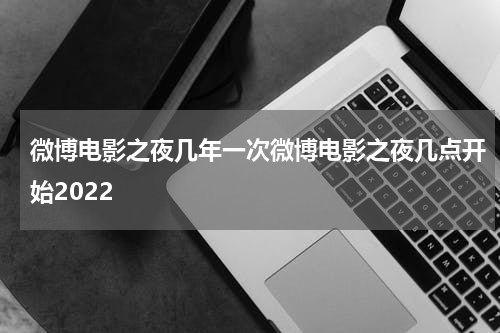 微博电影之夜几年一次微博电影之夜几点开始2022