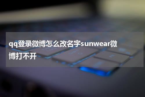 qq登录微博怎么改名字sunwear微博打不开