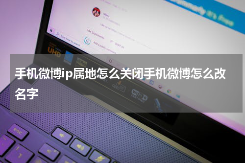 手机微博ip属地怎么关闭手机微博怎么改名字