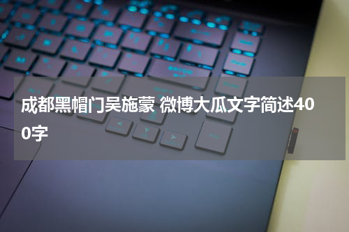 成都黑帽门吴施蒙 微博大瓜文字简述400字 