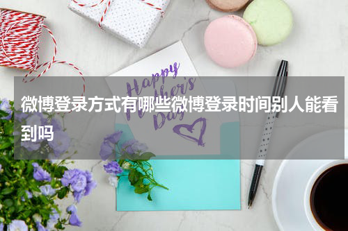 微博登录方式有哪些微博登录时间别人能看到吗