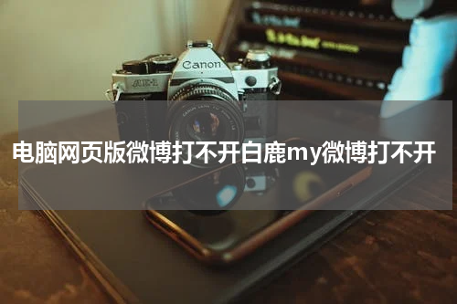 电脑网页版微博打不开白鹿my微博打不开