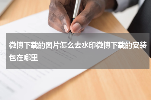 微博下载的图片怎么去水印微博下载的安装包在哪里