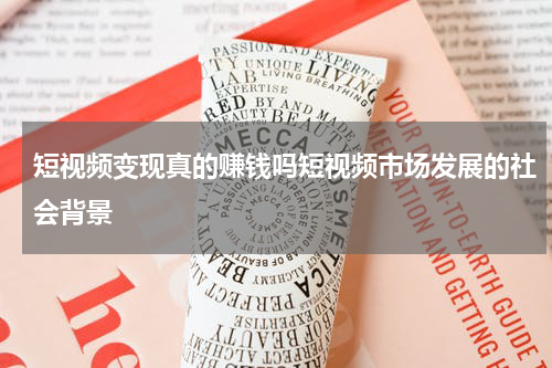 短视频变现真的赚钱吗短视频市场发展的社会背景