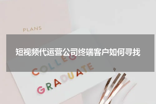 短视频代运营公司终端客户如何寻找