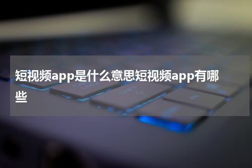 短视频app是什么意思短视频app有哪些