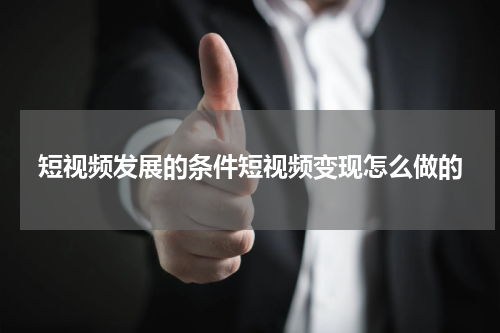 短视频发展的条件短视频变现怎么做的