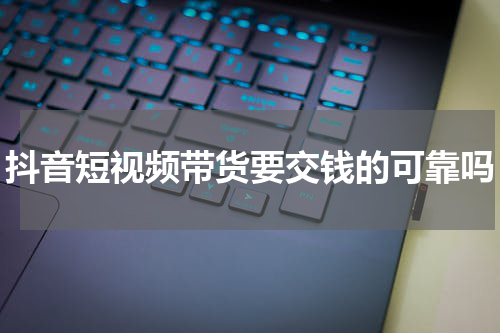 抖音短视频带货要交钱的可靠吗