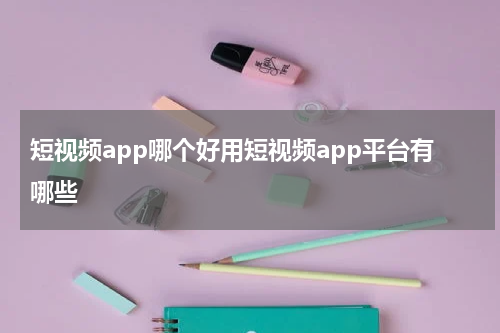 短视频app哪个好用短视频app平台有哪些