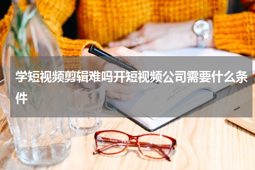 学短视频剪辑难吗开短视频公司需要什么条件