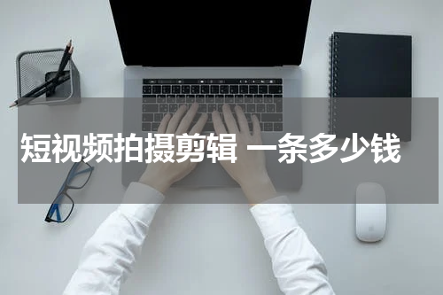 短视频拍摄剪辑 一条多少钱