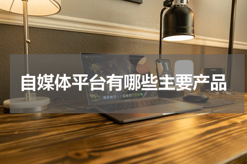 自媒体平台有哪些主要产品