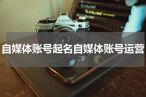 自媒体账号起名自媒体账号运营