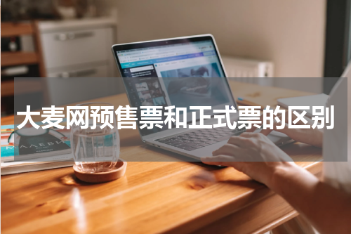 大麦网预售票和正式票的区别