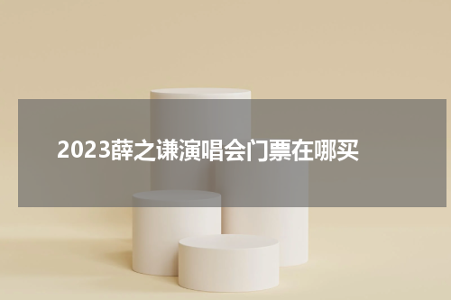 2023薛之谦演唱会门票在哪买