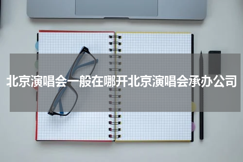 北京演唱会一般在哪开北京演唱会承办公司