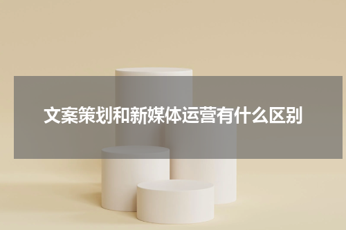文案策划和新媒体运营有什么区别